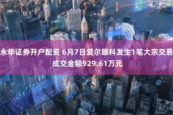 永华证券开户配资 6月7日爱尔眼科发生1笔大宗交易 成交金额929.61万元