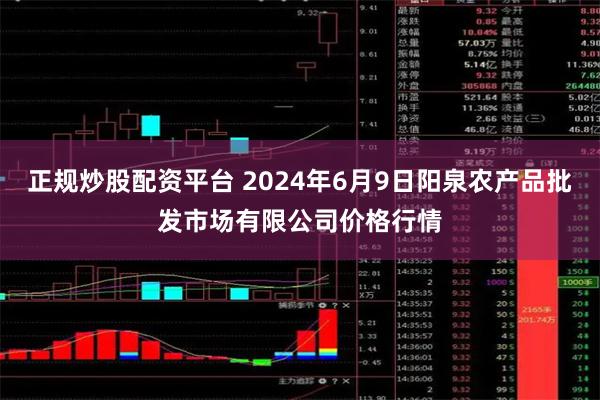 正规炒股配资平台 2024年6月9日阳泉农产品批发市场有限公司价格行情