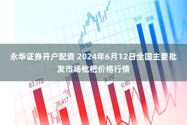 永华证券开户配资 2024年6月12日全国主要批发市场枇杷价格行情