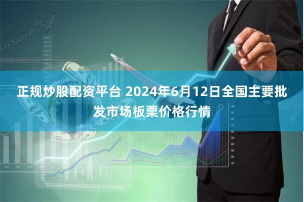 正规炒股配资平台 2024年6月12日全国主要批发市场板栗价格行情