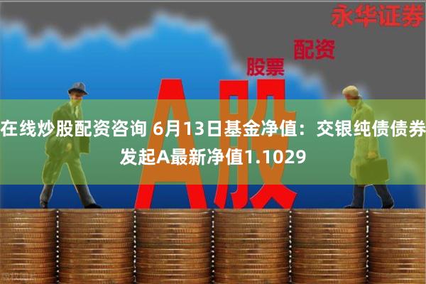 在线炒股配资咨询 6月13日基金净值：交银纯债债券发起A最新净值1.1029