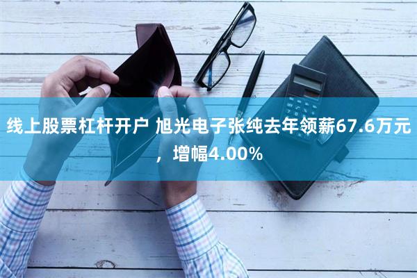 线上股票杠杆开户 旭光电子张纯去年领薪67.6万元，增幅4.00%