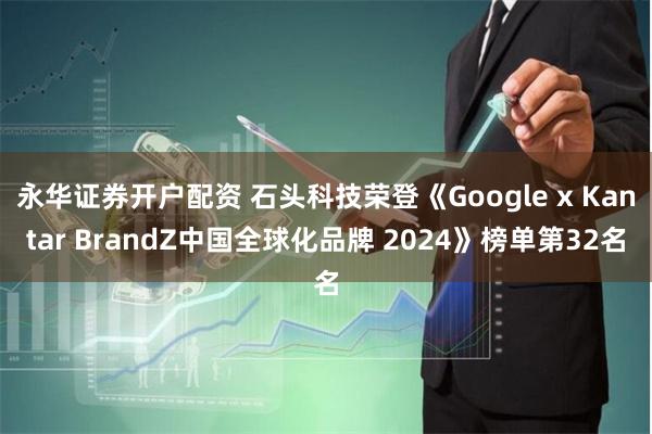 永华证券开户配资 石头科技荣登《Google x Kantar BrandZ中国全球化品牌 2024》榜单第32名