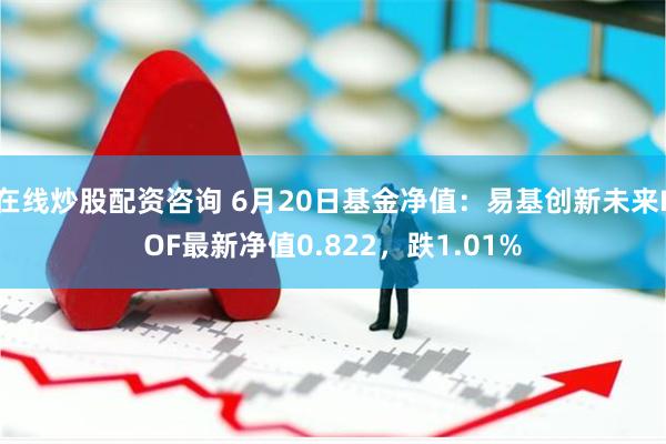 在线炒股配资咨询 6月20日基金净值：易基创新未来LOF最新净值0.822，跌1.01%