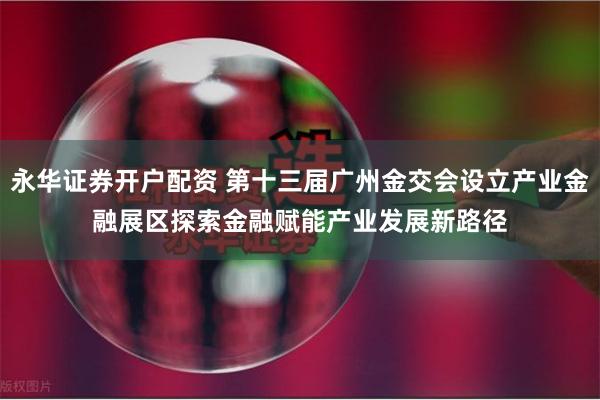 永华证券开户配资 第十三届广州金交会设立产业金融展区　探索金融赋能产业发展新路径