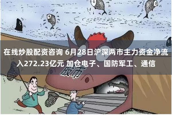 在线炒股配资咨询 6月28日沪深两市主力资金净流入272.23亿元 加仓电子、国防军工、通信