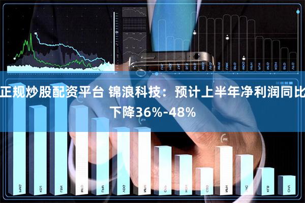 正规炒股配资平台 锦浪科技：预计上半年净利润同比下降36%-48%