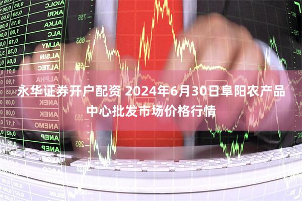 永华证券开户配资 2024年6月30日阜阳农产品中心批发市场价格行情