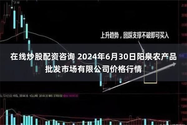 在线炒股配资咨询 2024年6月30日阳泉农产品批发市场有限公司价格行情