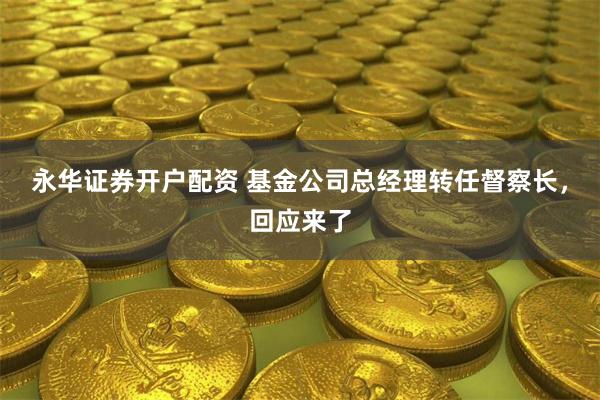 永华证券开户配资 基金公司总经理转任督察长，回应来了