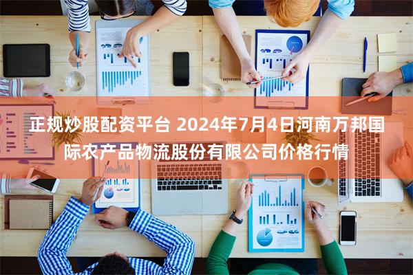 正规炒股配资平台 2024年7月4日河南万邦国际农产品物流股份有限公司价格行情