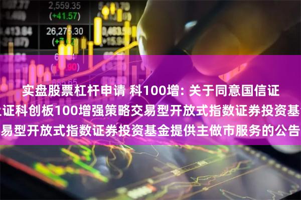 实盘股票杠杆申请 科100增: 关于同意国信证券股份有限公司为广发上证科创板100增强策略交易型开放式指数证券投资基金提供主做市服务的公告