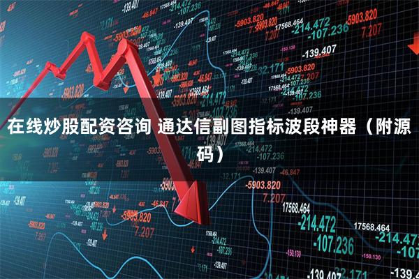 在线炒股配资咨询 通达信副图指标波段神器（附源码）