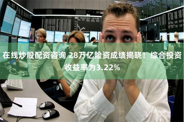 在线炒股配资咨询 28万亿险资成绩揭晓！综合投资收益率为3.22%