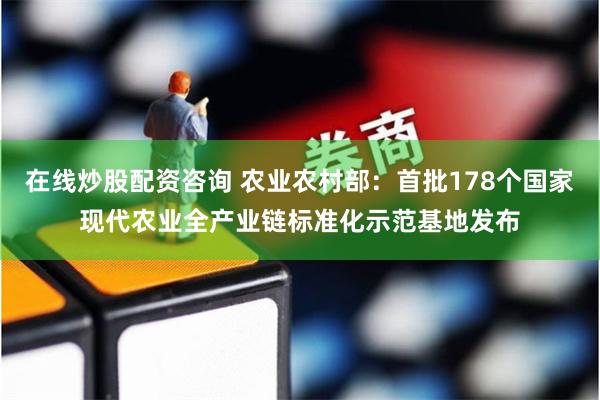 在线炒股配资咨询 农业农村部：首批178个国家现代农业全产业链标准化示范基地发布