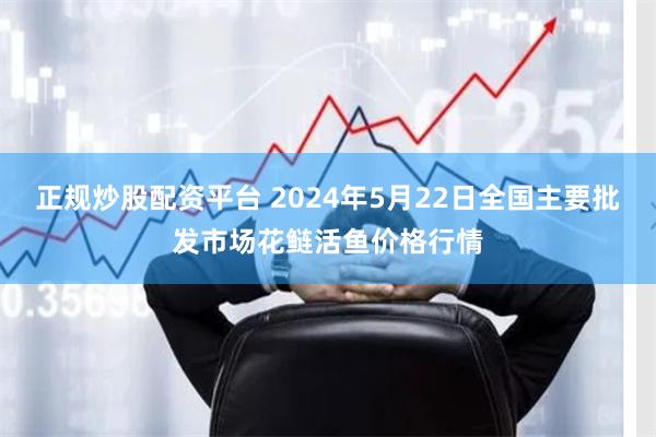 正规炒股配资平台 2024年5月22日全国主要批发市场花鲢活鱼价格行情