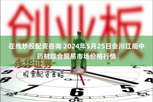 在线炒股配资咨询 2024年5月25日会川江能中药材综合贸易市场价格行情