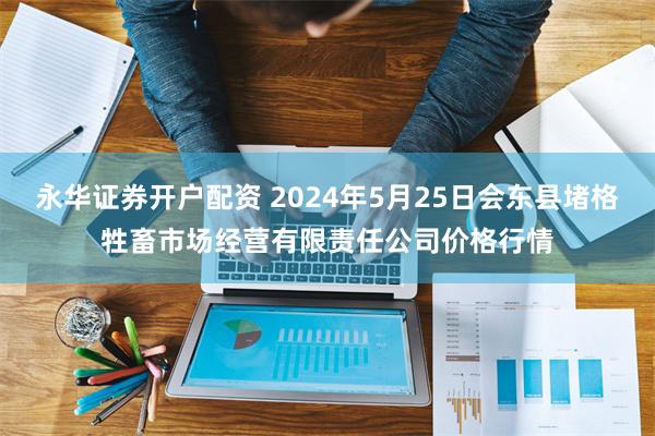 永华证券开户配资 2024年5月25日会东县堵格牲畜市场经营有限责任公司价格行情