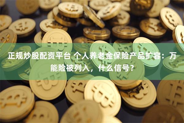 正规炒股配资平台 个人养老金保险产品扩容：万能险被列入，什么信号？