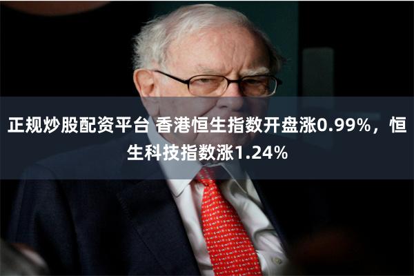 正规炒股配资平台 香港恒生指数开盘涨0.99%，恒生科技指数涨1.24%