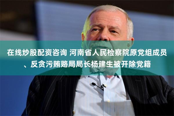 在线炒股配资咨询 河南省人民检察院原党组成员、反贪污贿赂局局长杨建生被开除党籍