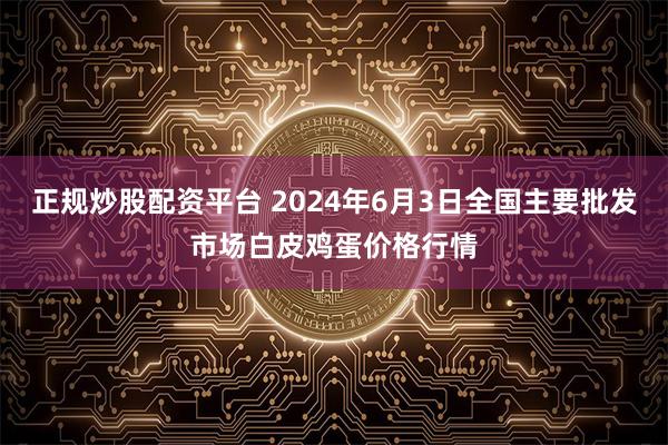 正规炒股配资平台 2024年6月3日全国主要批发市场白皮鸡蛋价格行情