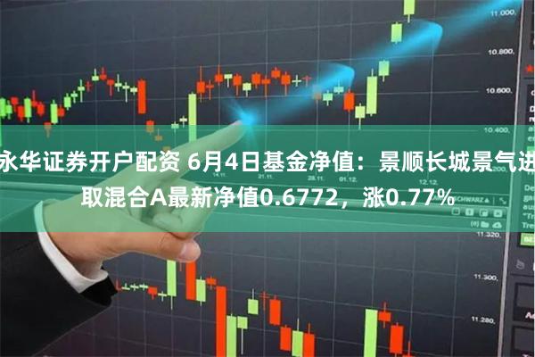 永华证券开户配资 6月4日基金净值：景顺长城景气进取混合A最新净值0.6772，涨0.77%