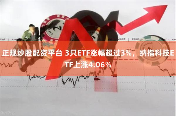 正规炒股配资平台 3只ETF涨幅超过3%，纳指科技ETF上涨4.06%