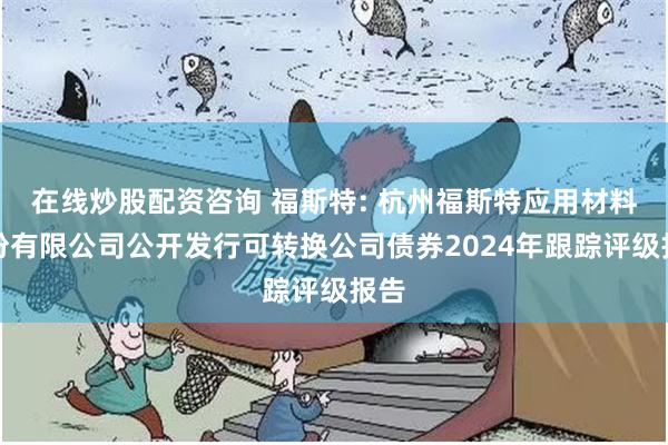 在线炒股配资咨询 福斯特: 杭州福斯特应用材料股份有限公司公开发行可转换公司债券2024年跟踪评级报告