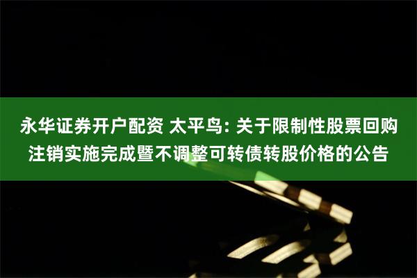 永华证券开户配资 太平鸟: 关于限制性股票回购注销实施完成暨不调整可转债转股价格的公告