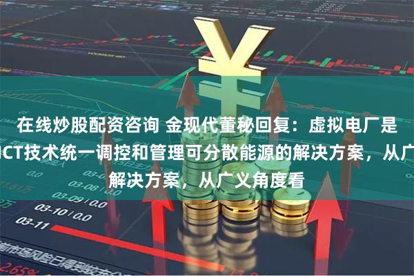 在线炒股配资咨询 金现代董秘回复：虚拟电厂是一种通过ICT技术统一调控和管理可分散能源的解决方案，从广义角度看