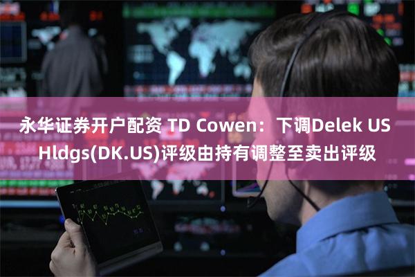 永华证券开户配资 TD Cowen：下调Delek US Hldgs(DK.US)评级由持有调整至卖出评级