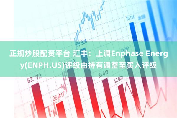 正规炒股配资平台 汇丰：上调Enphase Energy(ENPH.US)评级由持有调整至买入评级