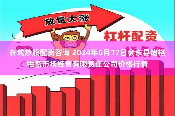 在线炒股配资咨询 2024年6月17日会东县堵格牲畜市场经营有限责任公司价格行情