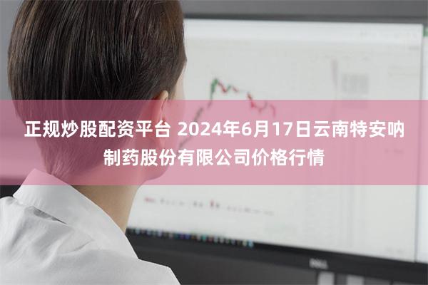 正规炒股配资平台 2024年6月17日云南特安呐制药股份有限公司价格行情