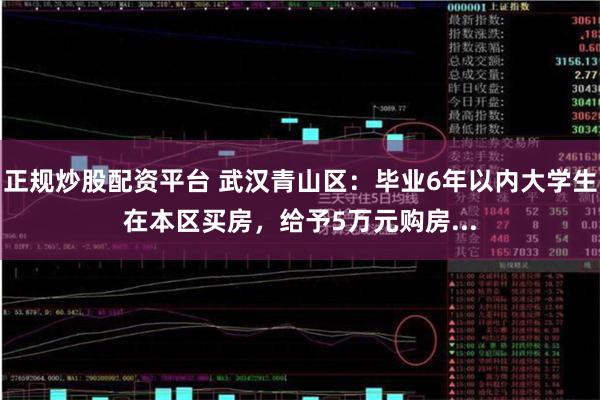 正规炒股配资平台 武汉青山区：毕业6年以内大学生在本区买房，给予5万元购房...