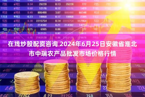 在线炒股配资咨询 2024年6月25日安徽省淮北市中瑞农产品批发市场价格行情