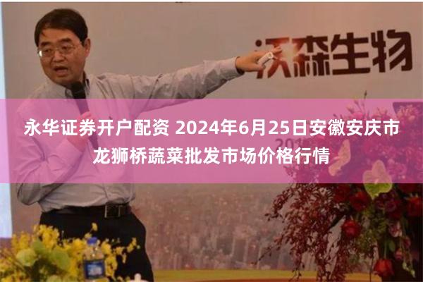 永华证券开户配资 2024年6月25日安徽安庆市龙狮桥蔬菜批发市场价格行情