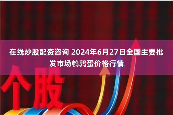 在线炒股配资咨询 2024年6月27日全国主要批发市场鹌鹑蛋价格行情