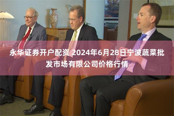 永华证券开户配资 2024年6月28日宁波蔬菜批发市场有限公司价格行情