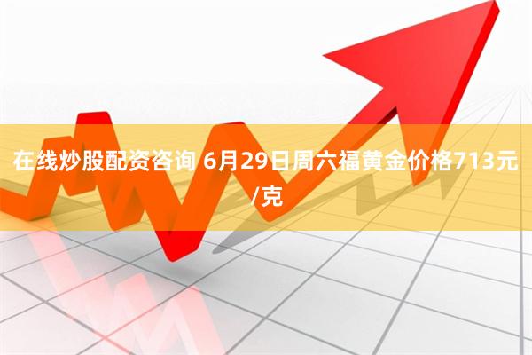 在线炒股配资咨询 6月29日周六福黄金价格713元/克