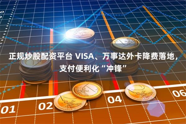 正规炒股配资平台 VISA、万事达外卡降费落地，支付便利化“冲锋”