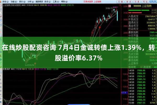 在线炒股配资咨询 7月4日金诚转债上涨1.39%，转股溢价率6.37%