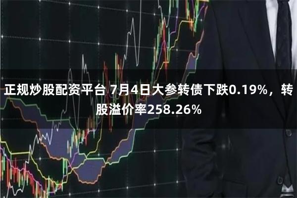 正规炒股配资平台 7月4日大参转债下跌0.19%，转股溢价率258.26%