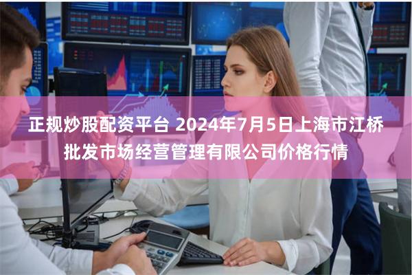 正规炒股配资平台 2024年7月5日上海市江桥批发市场经营管理有限公司价格行情