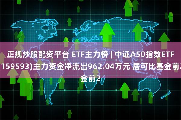 正规炒股配资平台 ETF主力榜 | 中证A50指数ETF(159593)主力资金净流出962.04万元 居可比基金前2