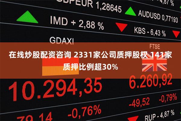 在线炒股配资咨询 2331家公司质押股权 141家质押比例超30%