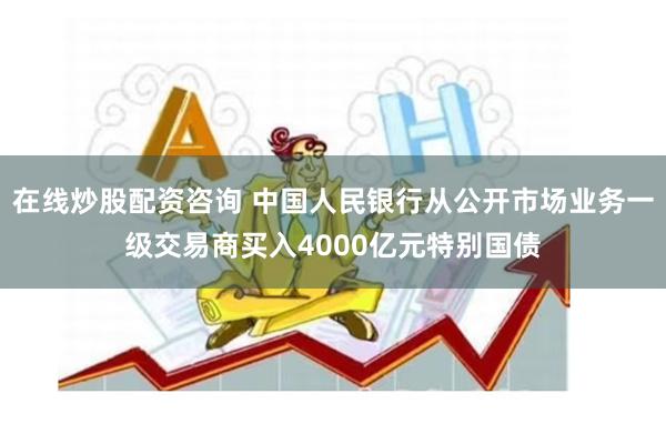 在线炒股配资咨询 中国人民银行从公开市场业务一级交易商买入4000亿元特别国债