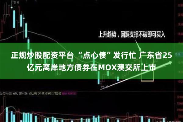 正规炒股配资平台 “点心债”发行忙 广东省25亿元离岸地方债券在MOX澳交所上市