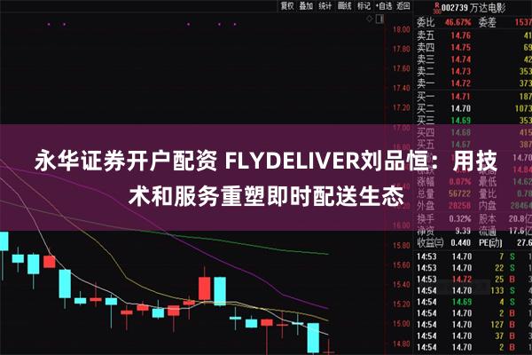 永华证券开户配资 FLYDELIVER刘品恒：用技术和服务重塑即时配送生态